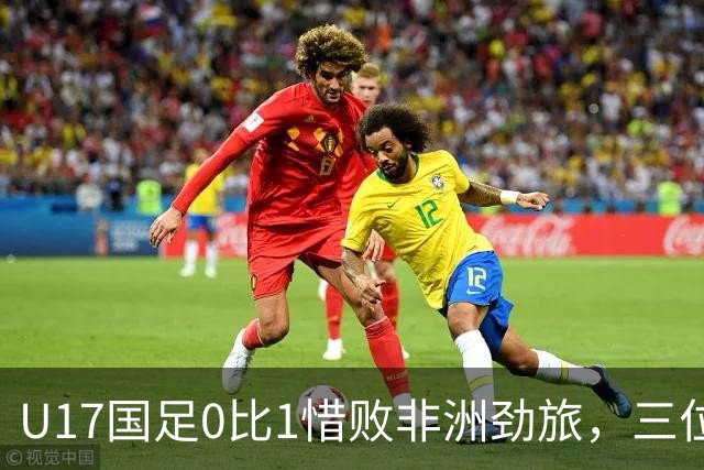 U17国足0比1惜败非洲劲旅，三位球员表现出色，邝兆镭领衔